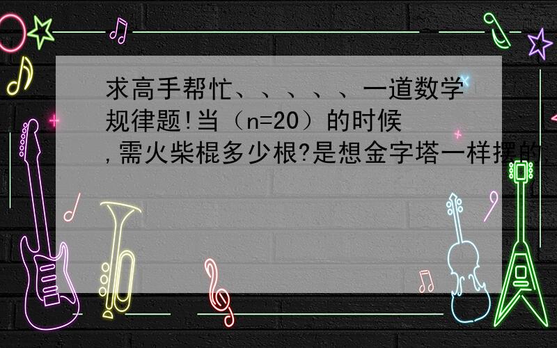 求高手帮忙、、、、、一道数学规律题!当（n=20）的时候,需火柴棍多少根?是想金字塔一样摆的,一边有一根时为3根 二根时为9根 三根时为18根、、、、、求 2 0根时的根数、、