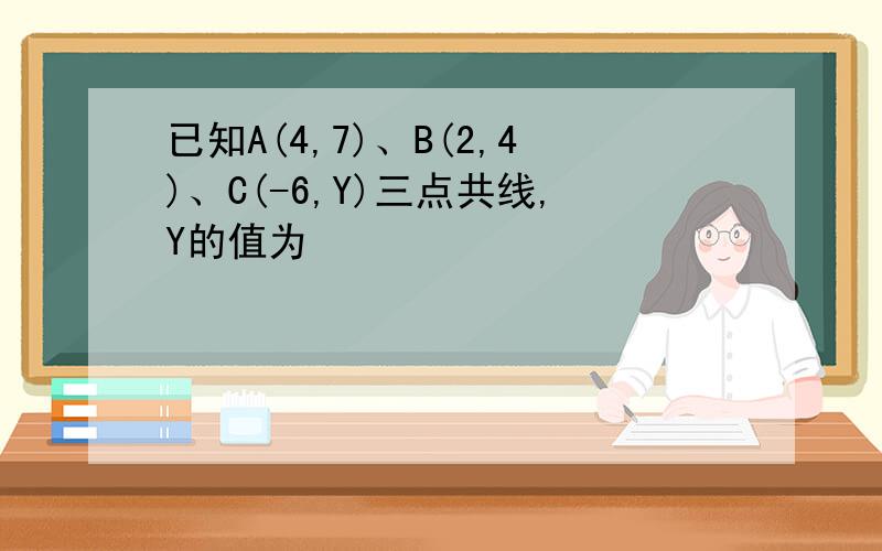 已知A(4,7)、B(2,4)、C(-6,Y)三点共线,Y的值为