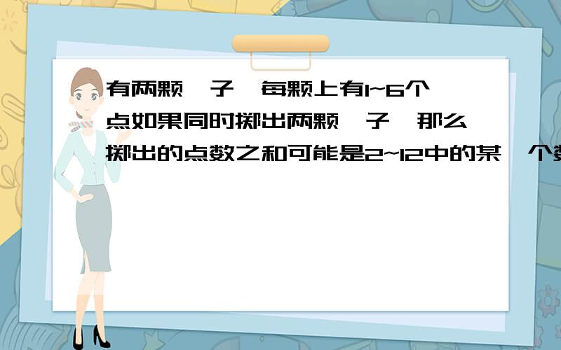 有两颗骰子,每颗上有1~6个点如果同时掷出两颗骰子,那么掷出的点数之和可能是2~12中的某一个数.有两颗骰子,每颗上有1~6个点如果同时掷出两颗骰子,那么掷出的点数之和可能是2~12中的某一个