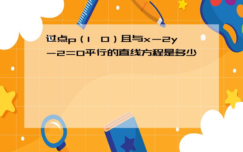 过点p（1,0）且与x－2y－2＝0平行的直线方程是多少