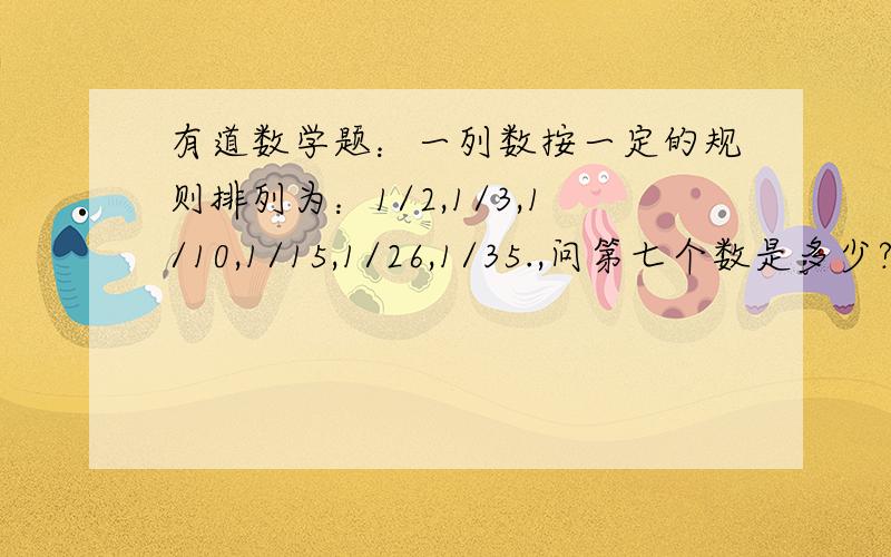 有道数学题：一列数按一定的规则排列为：1/2,1/3,1/10,1/15,1/26,1/35.,问第七个数是多少?（答案加规则公式）