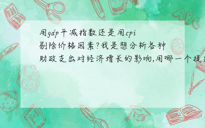 用gdp平减指数还是用cpi剔除价格因素?我是想分析各种财政支出对经济增长的影响,用哪一个提出价格因素比较好?