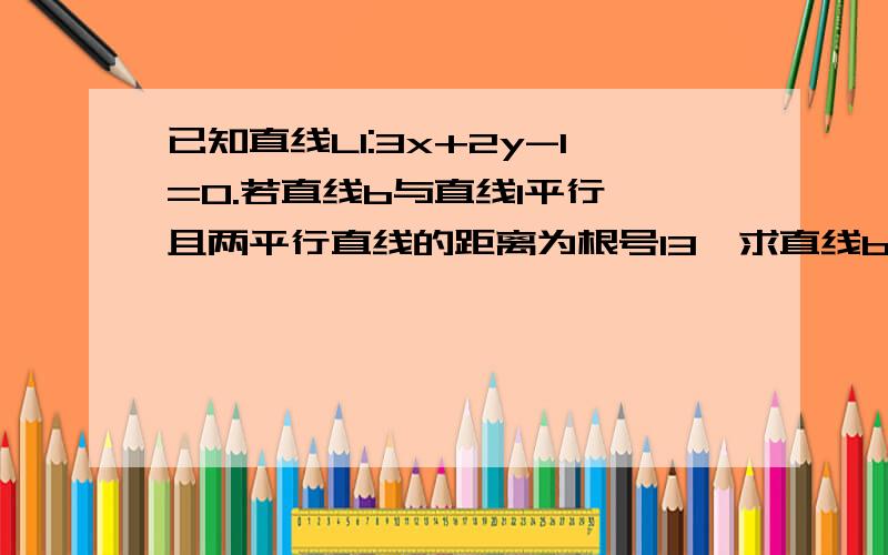 已知直线L1:3x+2y-1=0.若直线b与直线l平行,且两平行直线的距离为根号13,求直线b的方程