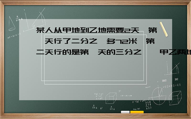 某人从甲地到乙地需要2天,第一天行了二分之一多72米,第二天行的是第一天的三分之一,甲乙两地相距多少米