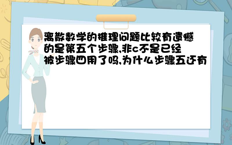 离散数学的推理问题比较有遗憾的是第五个步骤,非c不是已经被步骤四用了吗,为什么步骤五还有