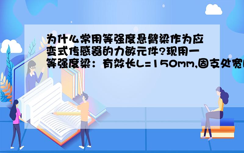 为什么常用等强度悬臂梁作为应变式传感器的力敏元件?现用一等强度梁：有效长L=150mm,固支处宽b=18mm,厚h