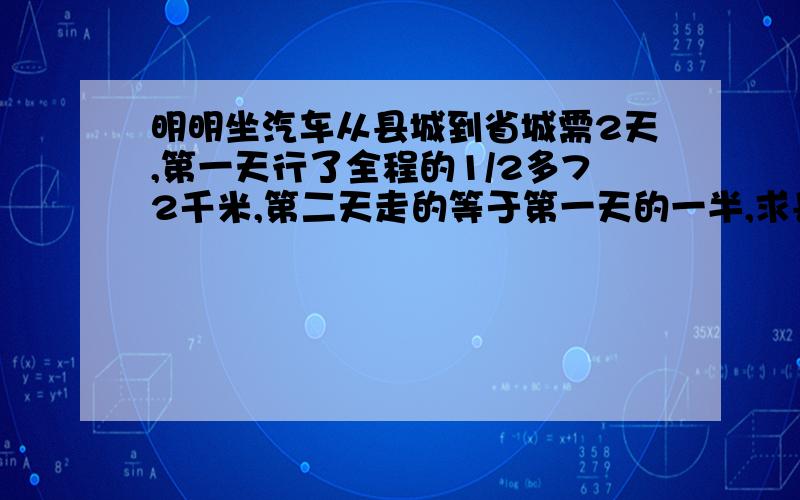 明明坐汽车从县城到省城需2天,第一天行了全程的1/2多72千米,第二天走的等于第一天的一半,求县城到省...明明坐汽车从县城到省城需2天,第一天行了全程的1/2多72千米,第二天走的等于第一天