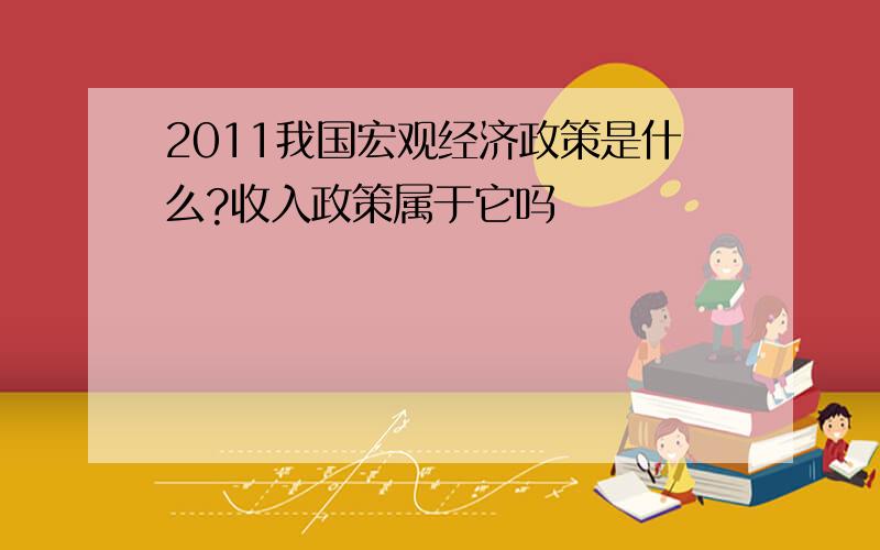 2011我国宏观经济政策是什么?收入政策属于它吗