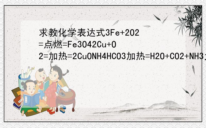 求教化学表达式3Fe+2O2=点燃=Fe3O42Cu+O2=加热=2CuONH4HCO3加热=H2O+CO2+NH3为什么加热铜丝需要氧气 而加热碳酸氢铵就不用呢?