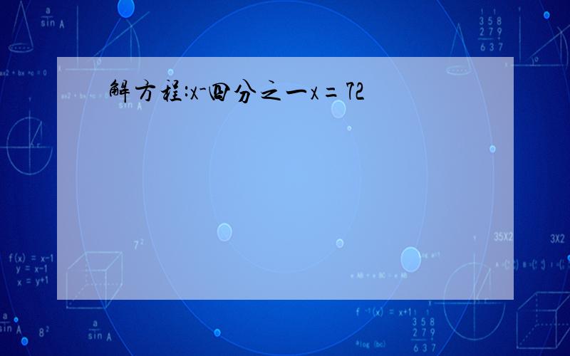 解方程:x-四分之一x=72