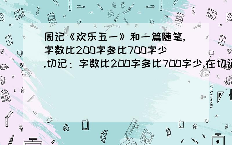 周记《欢乐五一》和一篇随笔,字数比200字多比700字少.切记：字数比200字多比700字少,在切记是周记《欢乐五一》和一篇随笔,还切记：我是初中生别写太幼稚!