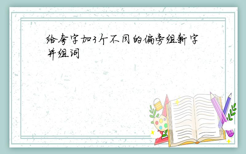 给夸字加3个不同的偏旁组新字并组词