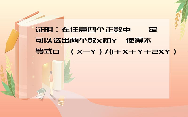 证明：在任意四个正数中,一定可以选出两个数X和Y,使得不等式0≤（X-Y）/(1＋X＋Y＋2XY）＜2-√3成立我想化三角没化成，耗时两个点无果……