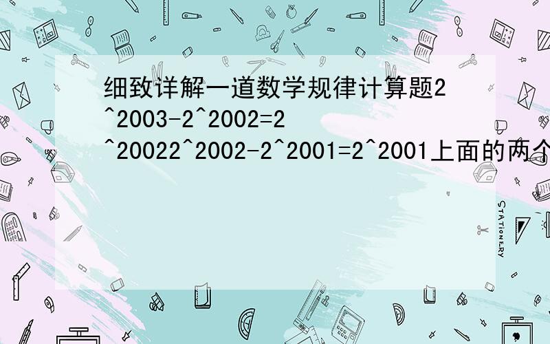 细致详解一道数学规律计算题2^2003-2^2002=2^20022^2002-2^2001=2^2001上面的两个结果是怎么得到的,