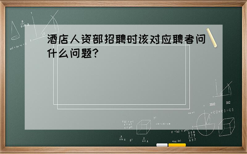 酒店人资部招聘时该对应聘者问什么问题?