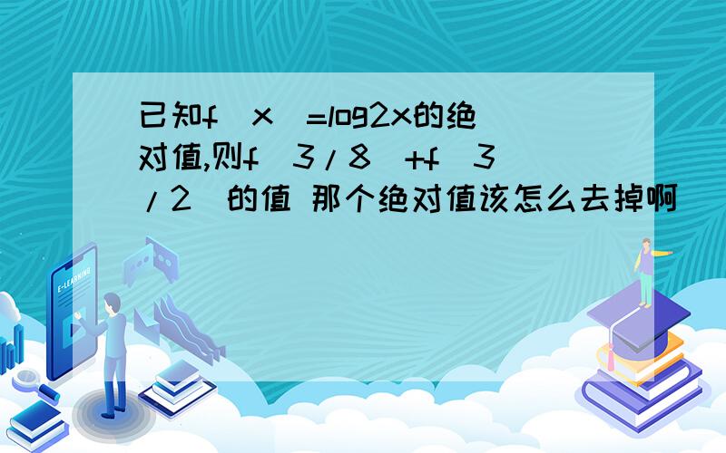 已知f(x)=log2x的绝对值,则f(3/8)+f(3/2)的值 那个绝对值该怎么去掉啊