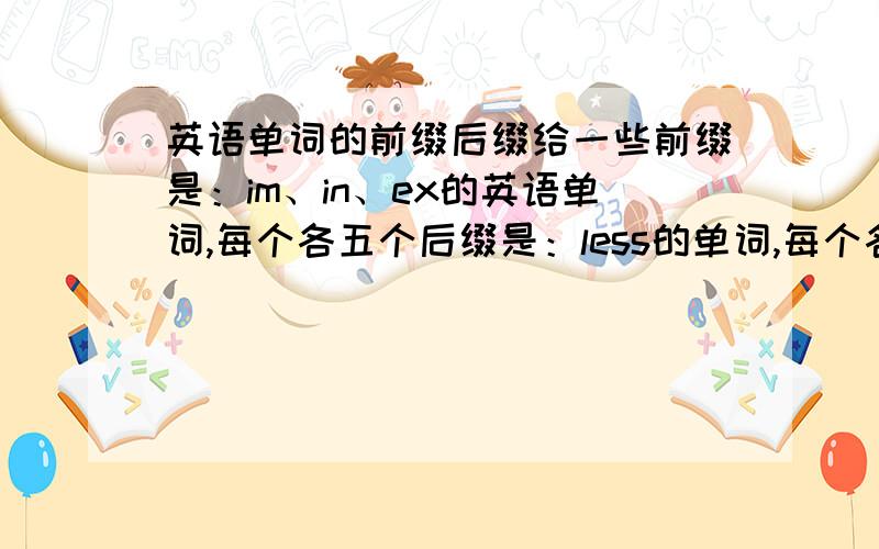 英语单词的前缀后缀给一些前缀是：im、in、ex的英语单词,每个各五个后缀是：less的单词,每个各五个其他前缀后缀及单词,每个各五个.和一些时髦的英语词汇及其中文.（不要抄其他百度的答