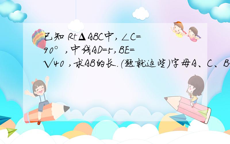 已知 RtΔABC中,∠C=90°,中线AD=5,BE=√40 ,求AB的长.（题就这些）字母A、C、B依次 逆时针排列,E在AC上,D在CB上.