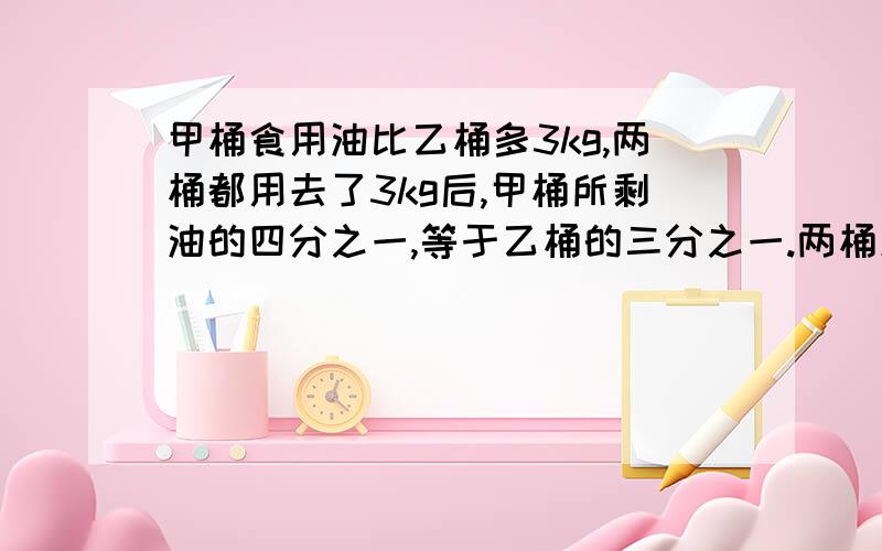 甲桶食用油比乙桶多3kg,两桶都用去了3kg后,甲桶所剩油的四分之一,等于乙桶的三分之一.两桶原来各有食用油多少千克?