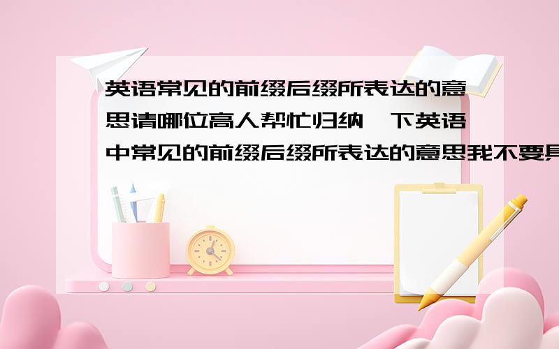 英语常见的前缀后缀所表达的意思请哪位高人帮忙归纳一下英语中常见的前缀后缀所表达的意思我不要具体的单词,只是要归纳前缀后缀就可以如果归纳得好,还有追加分,我说到做到!谢拉!