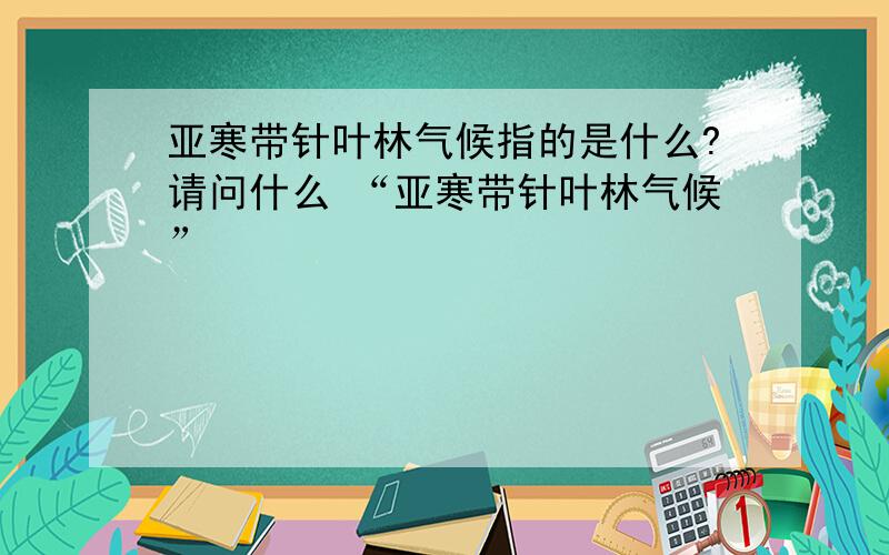 亚寒带针叶林气候指的是什么?请问什么 “亚寒带针叶林气候”