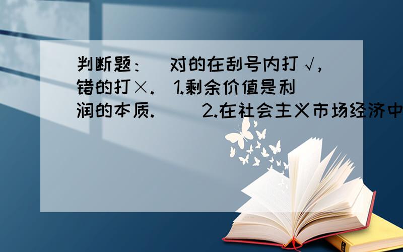 判断题：（对的在刮号内打√,错的打×.）1.剩余价值是利润的本质.（ ）2.在社会主义市场经济中,计划手段可有可无.（ ）3.经济增长速度的快慢通过经济增长率来衡量的.（ ）4.社会主义经济