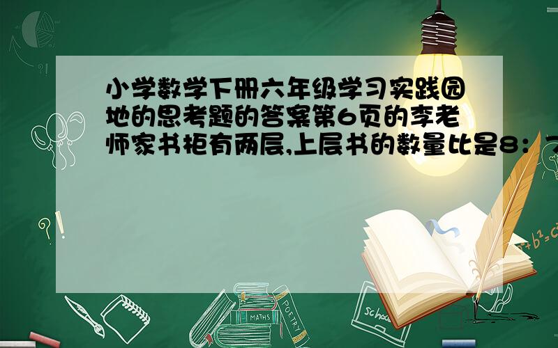 小学数学下册六年级学习实践园地的思考题的答案第6页的李老师家书柜有两层,上层书的数量比是8：7,如果从上层调8本书到下层,则上层书的本数正好是下层的80%,两层一共多少本书?