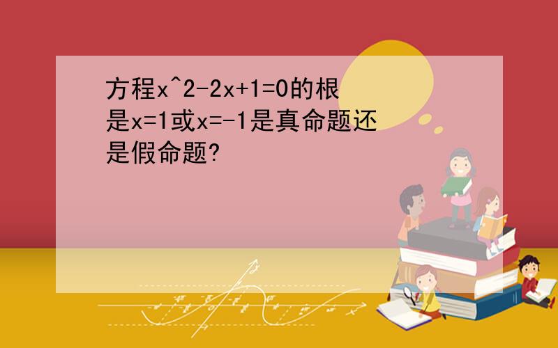 方程x^2-2x+1=0的根是x=1或x=-1是真命题还是假命题?