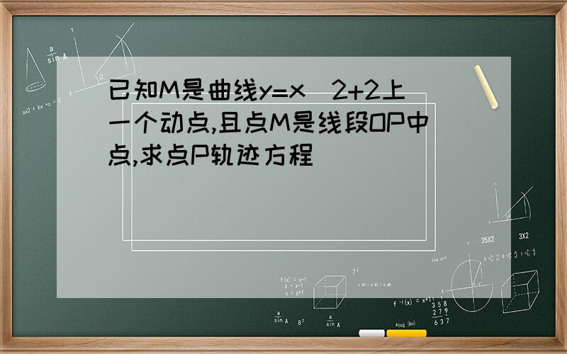 已知M是曲线y=x^2+2上一个动点,且点M是线段OP中点,求点P轨迹方程