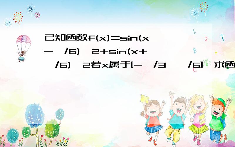 已知函数f(x)=sin(x-兀/6)^2+sin(x+兀/6)^2若x属于[-兀/3,兀/6],求函数的值域