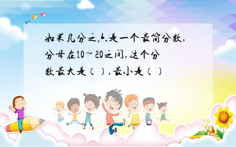 如果几分之六是一个最简分数,分母在10~20之间,这个分数最大是（）,最小是（）