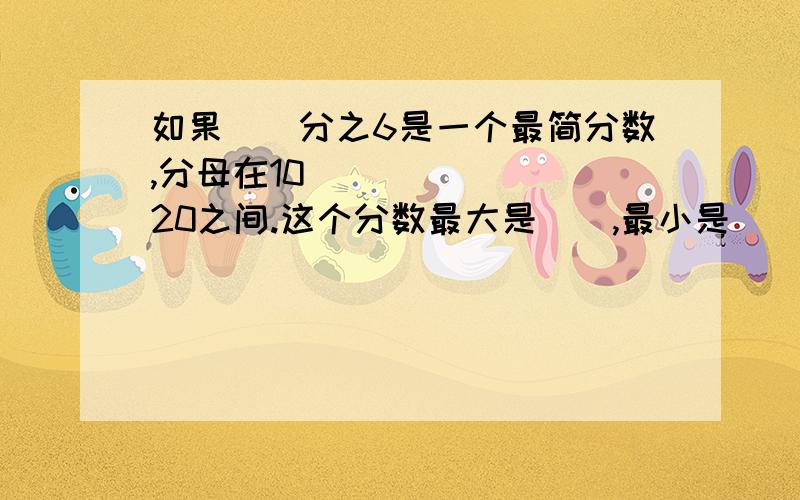 如果（）分之6是一个最简分数,分母在10〜20之间.这个分数最大是（）,最小是（）