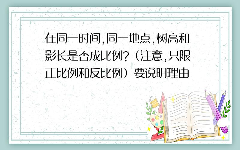 在同一时间,同一地点,树高和影长是否成比例?（注意,只限正比例和反比例）要说明理由