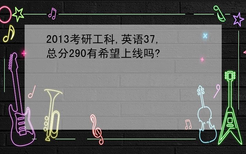 2013考研工科,英语37,总分290有希望上线吗?