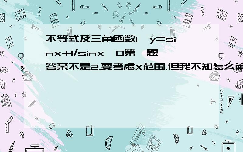 不等式及三角函数1、y=sinx+1/sinx,0第一题答案不是2，要考虑X范围，但我不知怎么解