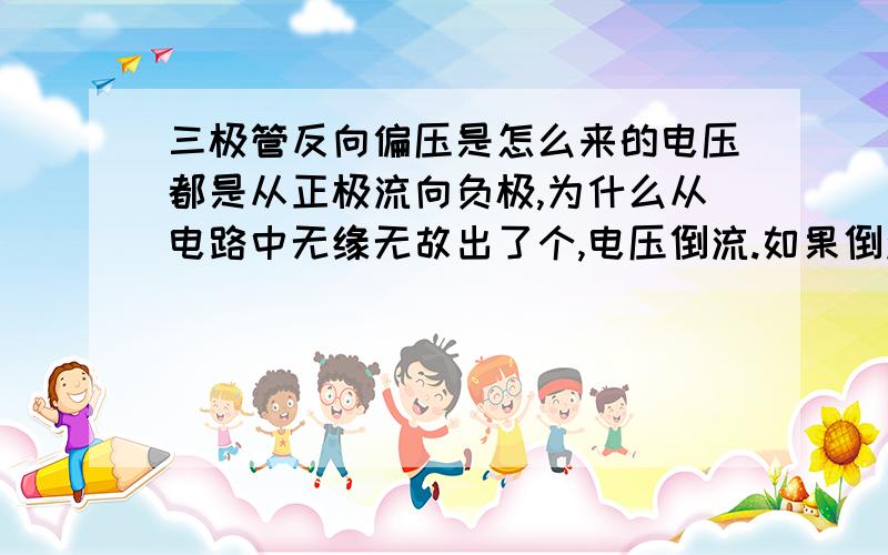 三极管反向偏压是怎么来的电压都是从正极流向负极,为什么从电路中无缘无故出了个,电压倒流.如果倒流,启不会破坏整个电路