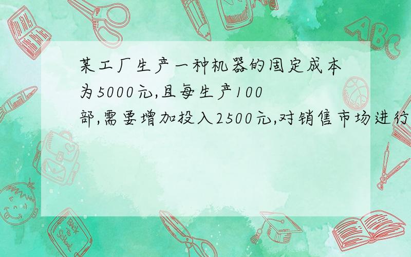 某工厂生产一种机器的固定成本为5000元,且每生产100部,需要增加投入2500元,对销售市场进行调查后得...某工厂生产一种机器的固定成本为5000元,且每生产100部,需要增加投入2500元,对销售市场进