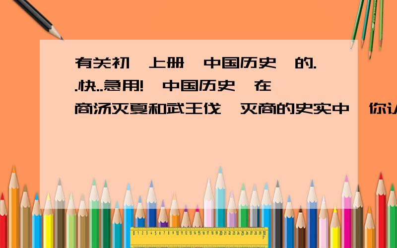 有关初一上册《中国历史》的..快..急用!《中国历史》在商汤灭夏和武王伐纣灭商的史实中,你认为有哪些可以吸取的教训?