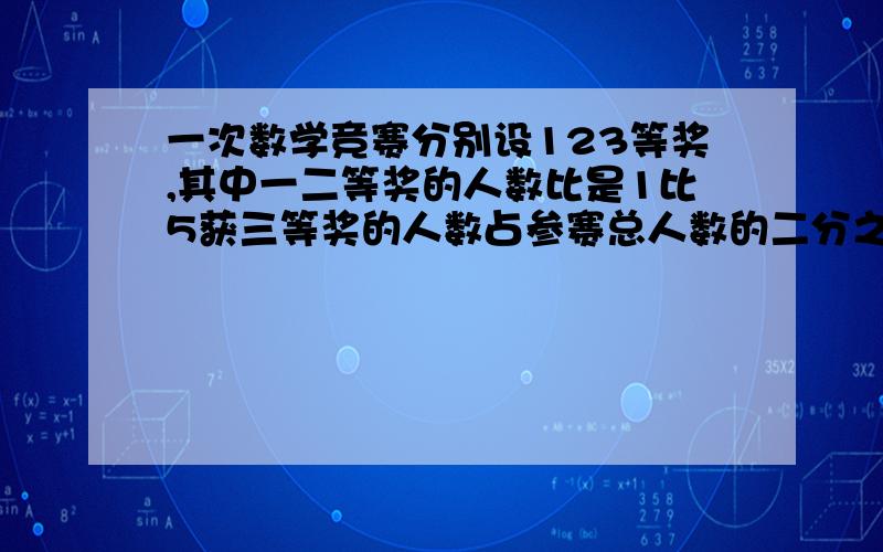 一次数学竞赛分别设123等奖,其中一二等奖的人数比是1比5获三等奖的人数占参赛总人数的二分之一获三等奖的人数比二等奖的人数多百分之几.答对给好评.