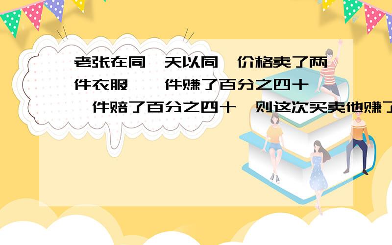 老张在同一天以同一价格卖了两件衣服,一件赚了百分之四十,一件赔了百分之四十,则这次买卖他赚了还是赔了