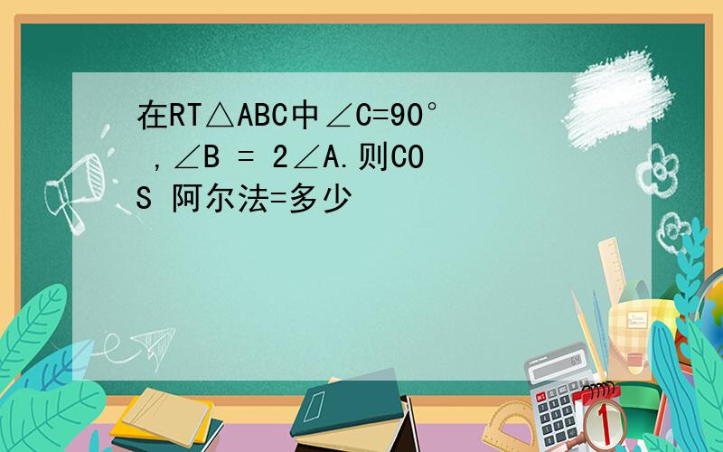 在RT△ABC中∠C=90° ,∠B = 2∠A.则COS 阿尔法=多少