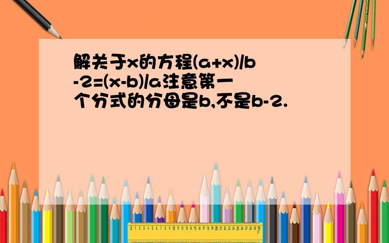 解关于x的方程(a+x)/b-2=(x-b)/a注意第一个分式的分母是b,不是b-2.