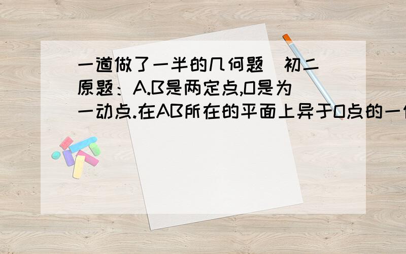 一道做了一半的几何题（初二)原题：A.B是两定点,O是为一动点.在AB所在的平面上异于O点的一侧取A'点和B'点,使∠OAA'=∠OBB'=90°,且BB'=OB,AA'=OA,设A'B'的中点为O',问O'的位置是怎样变化的?证明你的