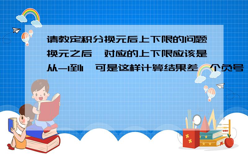 请教定积分换元后上下限的问题换元之后,对应的上下限应该是从-1到1,可是这样计算结果差一个负号,应该怎么处理这个问题?为了算出相同结果,可以吧-1和1调换位置么?