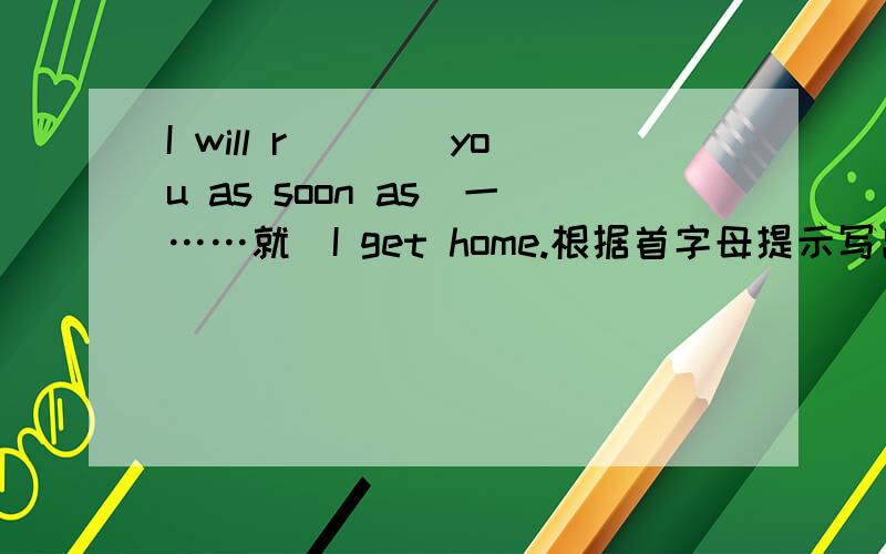 I will r____you as soon as(一……就)I get home.根据首字母提示写出单词