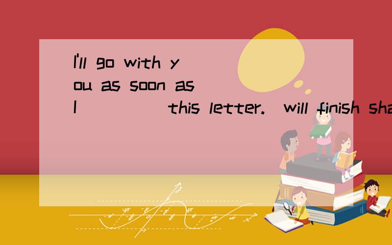 I'll go with you as soon as I ____ this letter.(will finish shall finish finish finished)