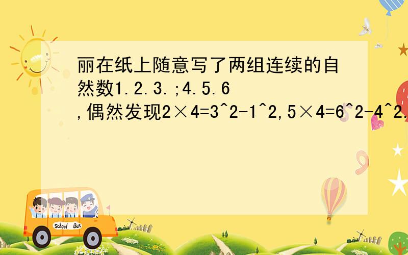 丽在纸上随意写了两组连续的自然数1.2.3.;4.5.6,偶然发现2×4=3^2-1^2,5×4=6^2-4^2.她的同桌小王也随意写了连续自然数9.10.11,发现10×4=11^2-9^2,这难道是一种巧合吗?于是他们又写了几组数,发现了其中