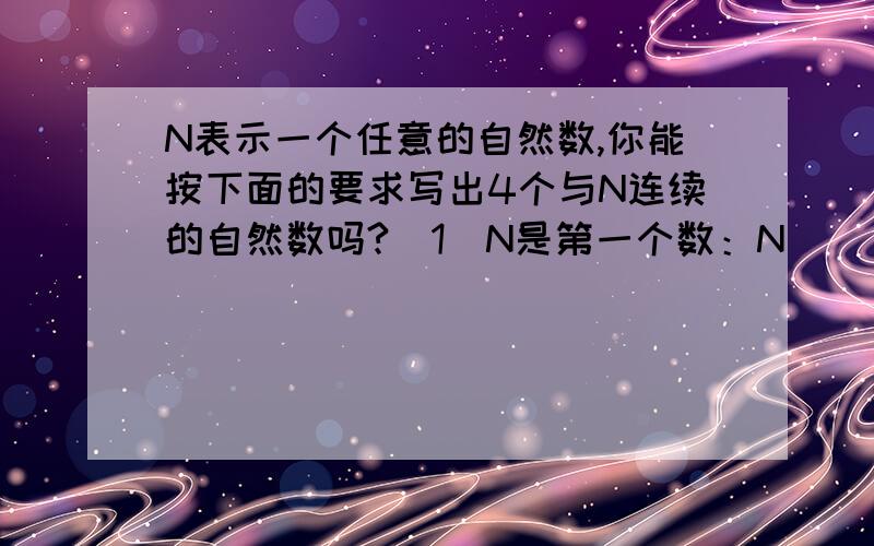 N表示一个任意的自然数,你能按下面的要求写出4个与N连续的自然数吗?（1）N是第一个数：N（）（）（）（）.（2）N是最后一个数：（）（）（）（）N.（3）N是中间的一个数：（）（）N（）