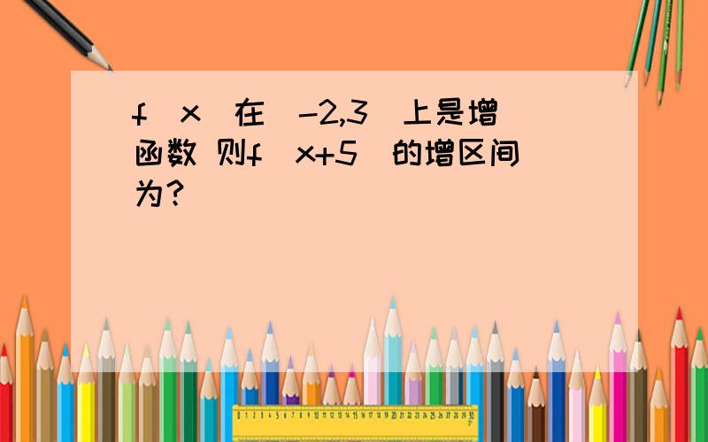 f（x）在(-2,3)上是增函数 则f（x+5）的增区间为?