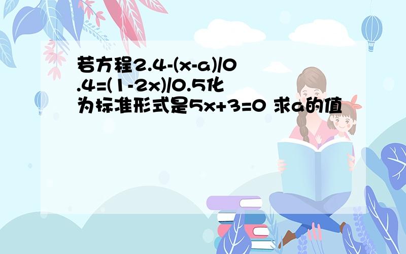 若方程2.4-(x-a)/0.4=(1-2x)/0.5化为标准形式是5x+3=0 求a的值